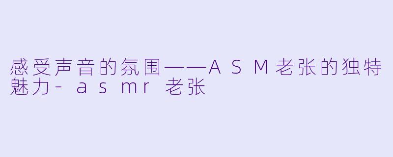 感受声音的氛围——ASM老张的独特魅力-asmr老张