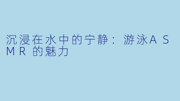 沉浸在水中的宁静：游泳ASMR的魅力