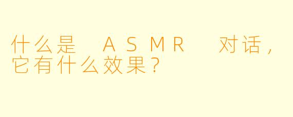 什么是 ASMR 对话,它有什么效果?