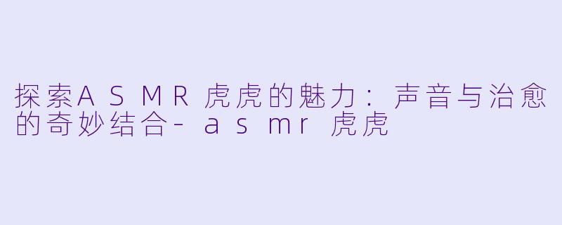 探索ASMR虎虎的魅力:声音与治愈的奇妙结合