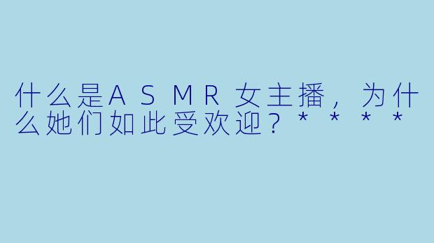 什么是ASMR女主播，为什么她们如此受欢迎？****