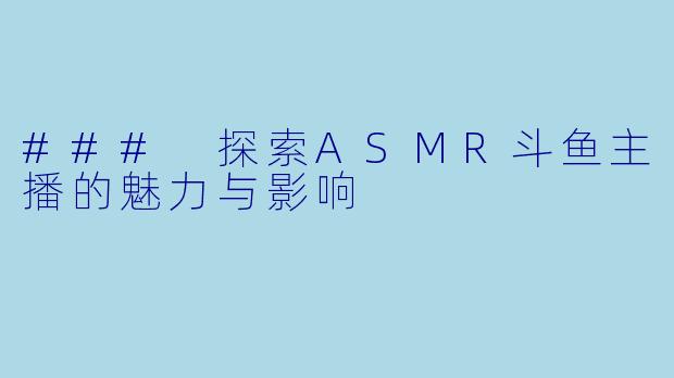 ### 探索ASMR斗鱼主播的魅力与影响