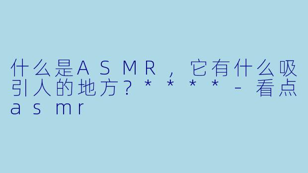什么是ASMR,它有什么吸引人的地方?****