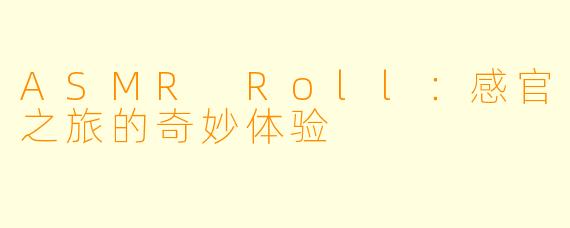 ASMR Roll：感官之旅的奇妙体验