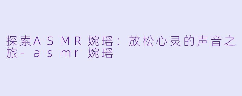 探索ASMR婉瑶:放松心灵的声音之旅