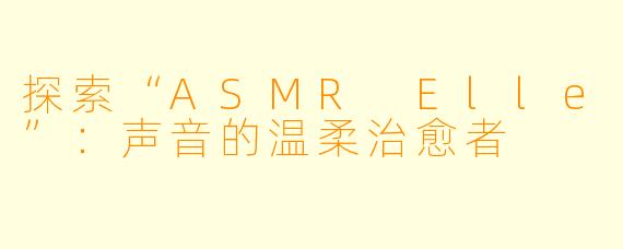 探索“ASMR Elle”:声音的温柔治愈者