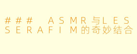 ### ASMR与LESSERAFIM的奇妙结合