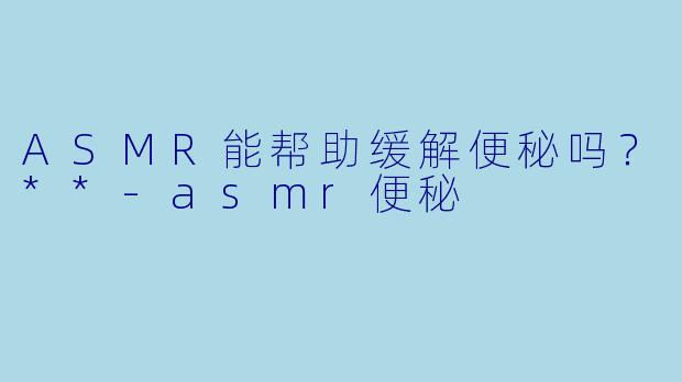 ASMR能帮助缓解便秘吗?**