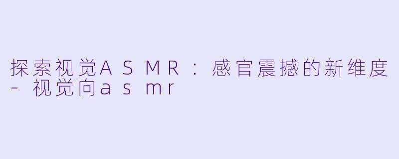 探索视觉ASMR：感官震撼的新维度-视觉向asmr