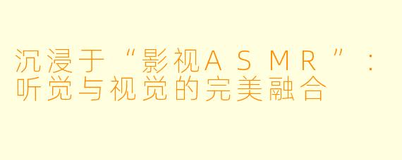 沉浸于“影视ASMR”：听觉与视觉的完美融合