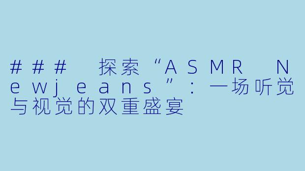 ### 探索“ASMR Newjeans”：一场听觉与视觉的双重盛宴