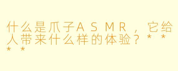 什么是爪子ASMR,它给人带来什么样的体验?****