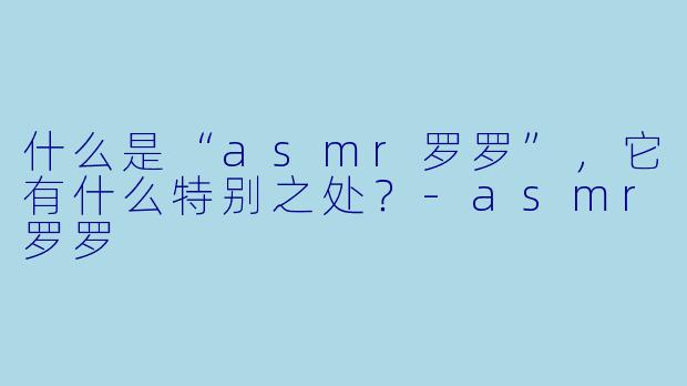什么是“asmr罗罗”,它有什么特别之处?