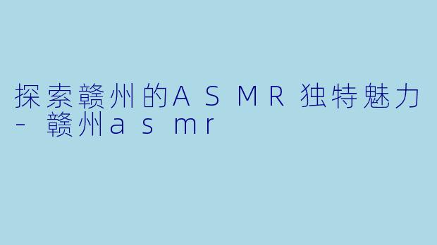 探索赣州的ASMR独特魅力