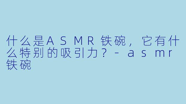 什么是ASMR铁碗,它有什么特别的吸引力?