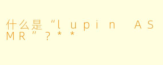 什么是“lupin ASMR”?**