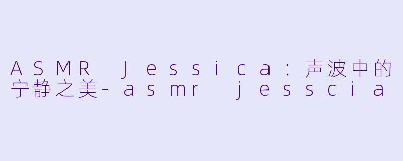 ASMR Jessica:声波中的宁静之美