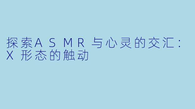 探索ASMR与心灵的交汇：X形态的触动
