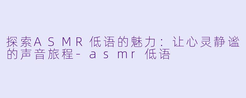 探索ASMR低语的魅力:让心灵静谧的声音旅程