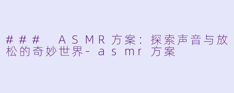 ### ASMR方案：探索声音与放松的奇妙世界-asmr方案