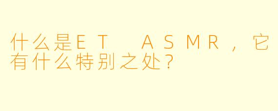 什么是ET ASMR,它有什么特别之处?