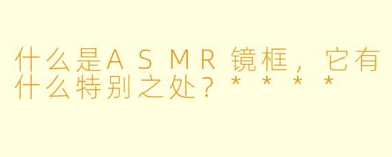 什么是ASMR镜框,它有什么特别之处?****