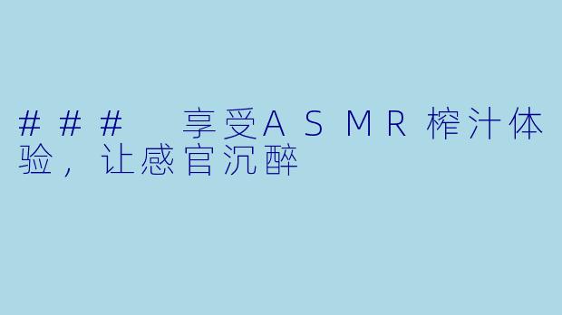 ### 享受ASMR榨汁体验，让感官沉醉