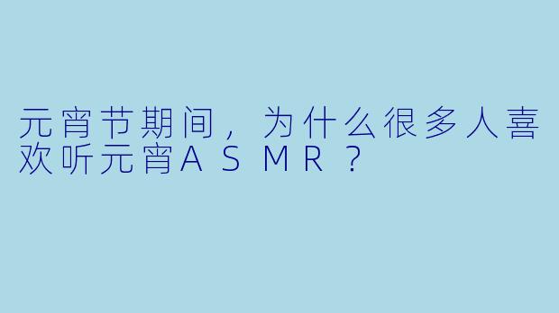 元宵节期间,为什么很多人喜欢听元宵ASMR?