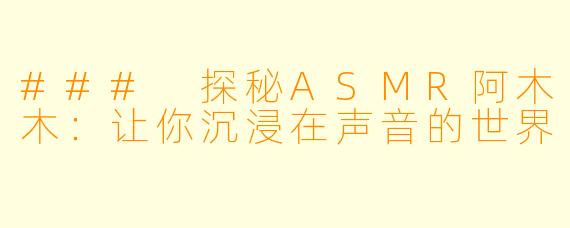 ### 探秘ASMR阿木木：让你沉浸在声音的世界