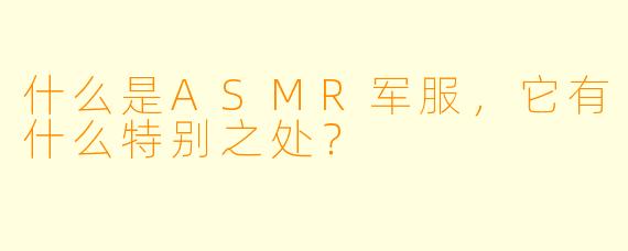 什么是ASMR军服,它有什么特别之处?