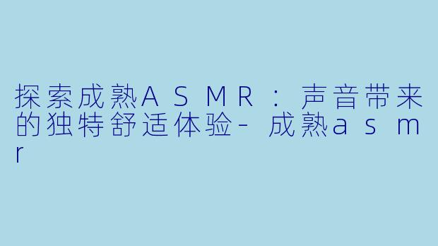探索成熟ASMR：声音带来的独特舒适体验-成熟asmr