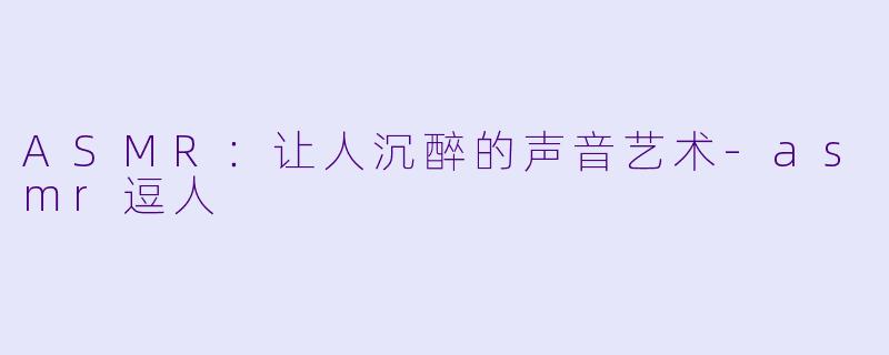 ASMR:让人沉醉的声音艺术