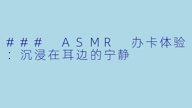 ### ASMR 办卡体验：沉浸在耳边的宁静