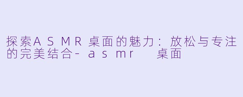 探索ASMR桌面的魅力:放松与专注的完美结合