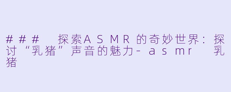 ### 探索ASMR的奇妙世界:探讨“乳猪”声音的魅力