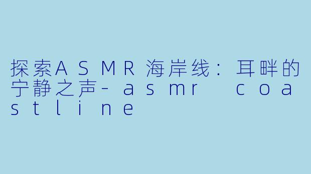 探索ASMR海岸线:耳畔的宁静之声
