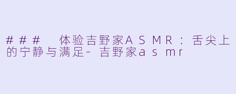### 体验吉野家ASMR：舌尖上的宁静与满足-吉野家asmr