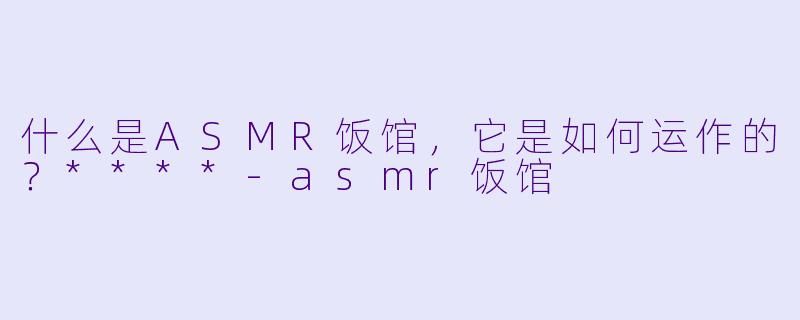 什么是ASMR饭馆,它是如何运作的?****