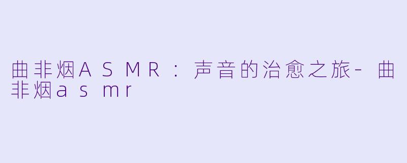 曲非烟ASMR：声音的治愈之旅-曲非烟asmr