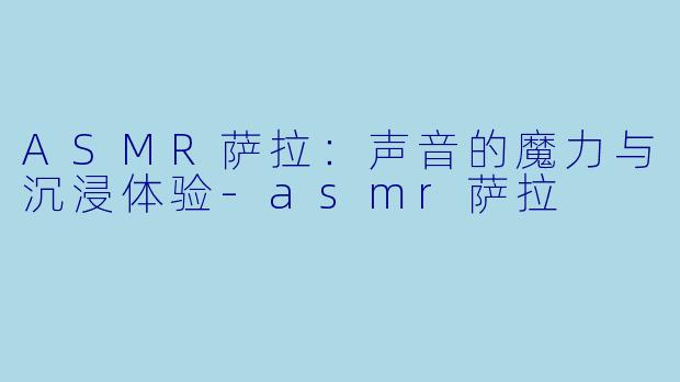 ASMR萨拉:声音的魔力与沉浸体验