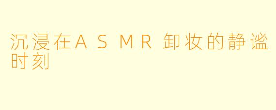 沉浸在ASMR卸妆的静谧时刻