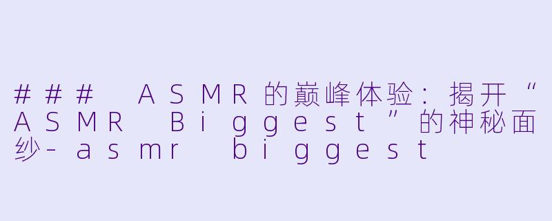 ### ASMR的巅峰体验：揭开“ASMR Biggest”的神秘面纱-asmr biggest