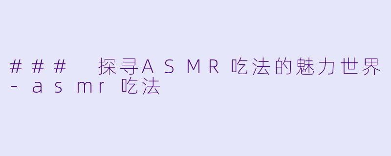 ### 探寻ASMR吃法的魅力世界-asmr吃法