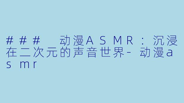 ### 动漫ASMR:沉浸在二次元的声音世界