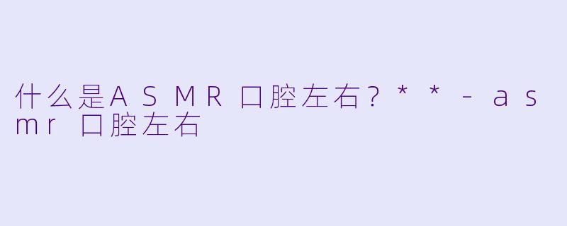 什么是ASMR口腔左右?**