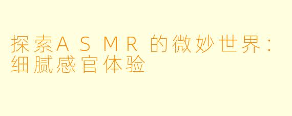 探索ASMR的微妙世界:细腻感官体验