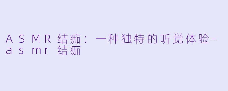 ASMR结痂：一种独特的听觉体验-asmr结痂