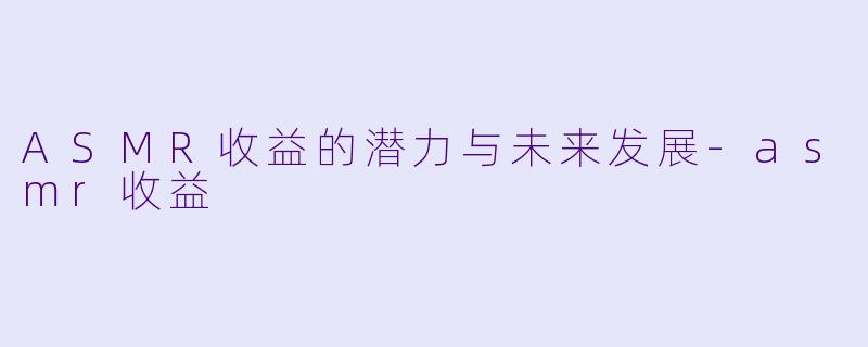 ASMR收益的潜力与未来发展-asmr收益