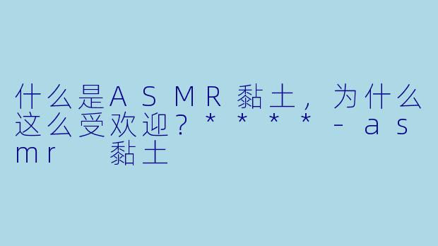 什么是ASMR黏土,为什么这么受欢迎?****