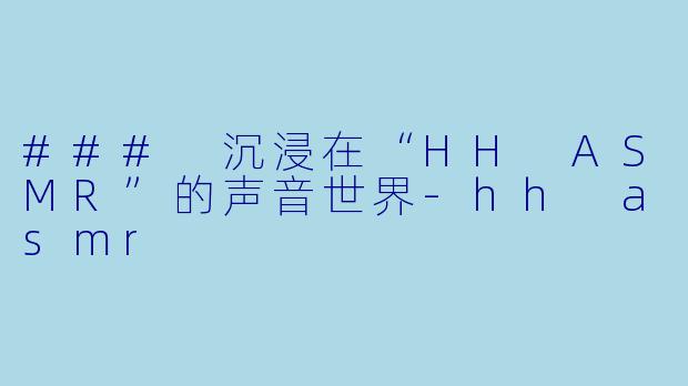 ### 沉浸在“HH ASMR”的声音世界